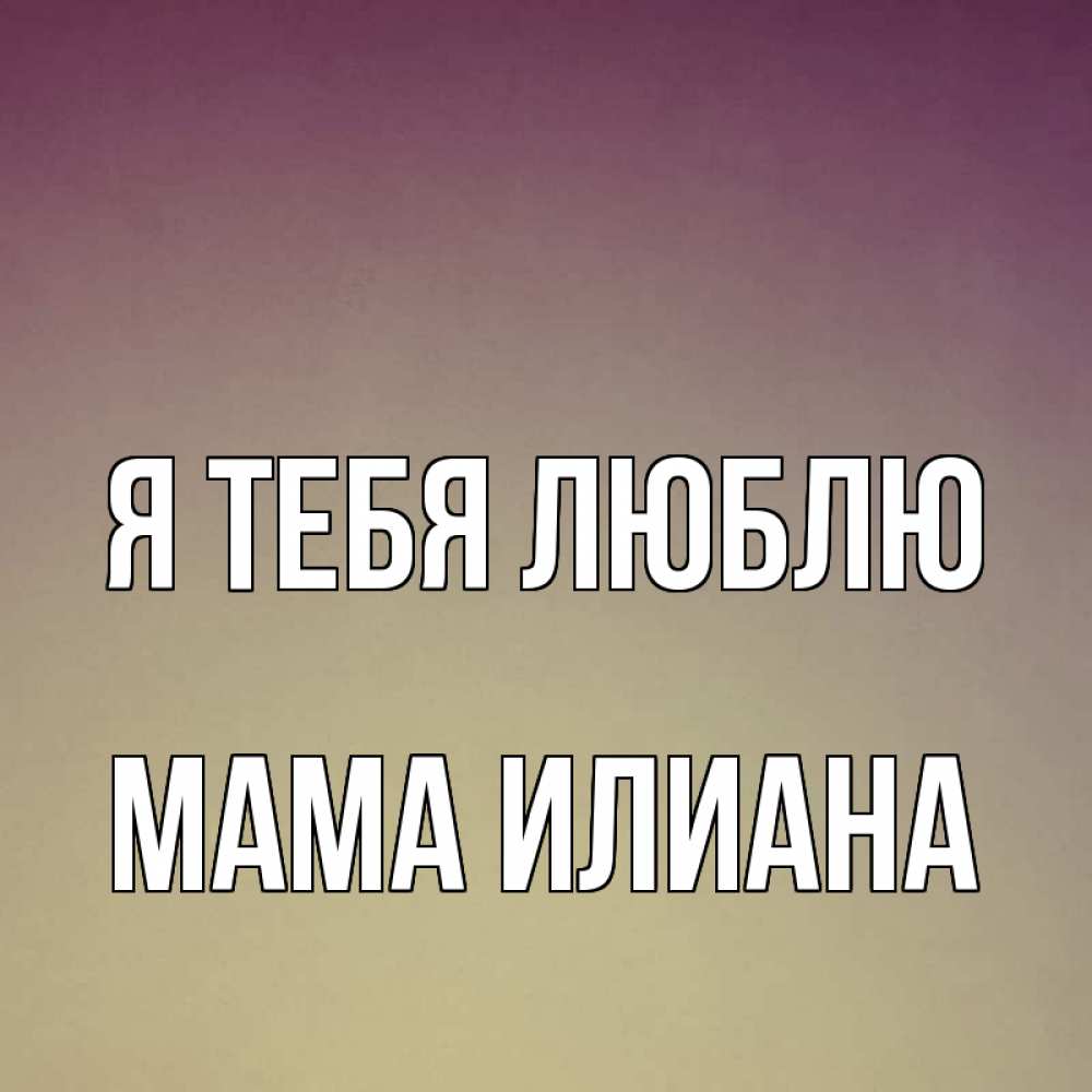 Открытка на каждый день с именем, Мама-Илиана Я тебя люблю для любимой Прикольная открытка с пожеланием онлайн скачать бесплатно 