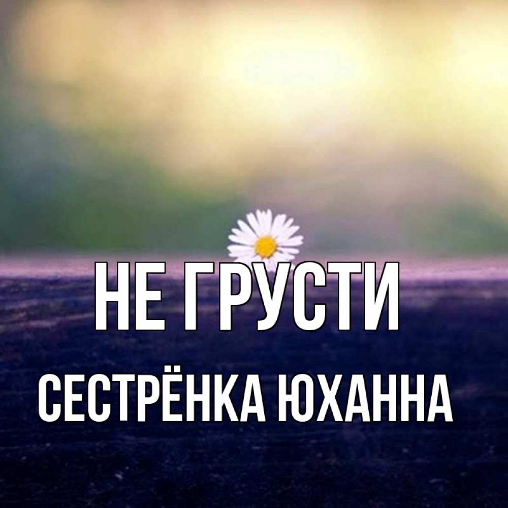 Открытка на каждый день с именем, Сестрёнка-Юханна Не грусти красота Прикольная открытка с пожеланием онлайн скачать бесплатно 