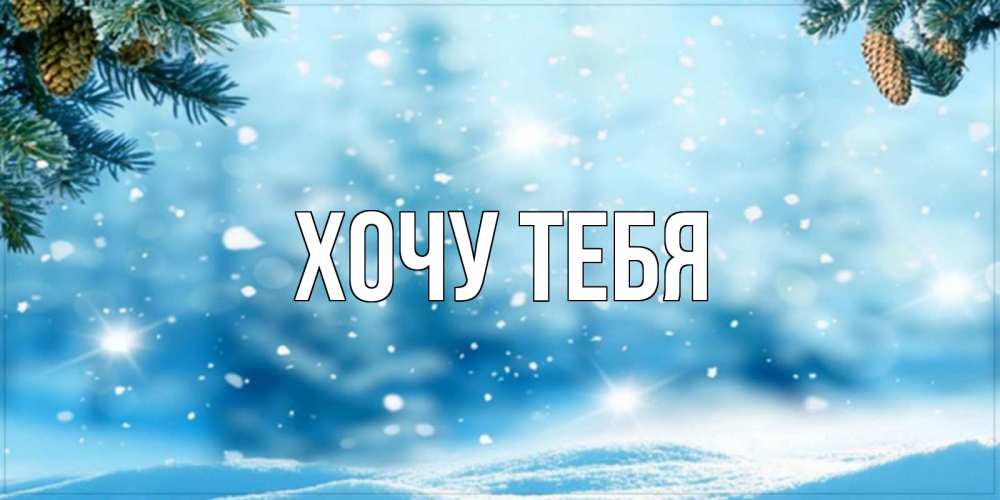 Открытка на каждый день с именем, Хочу-тебя Главная зимнее доброе утро Прикольная открытка с пожеланием онлайн скачать бесплатно 