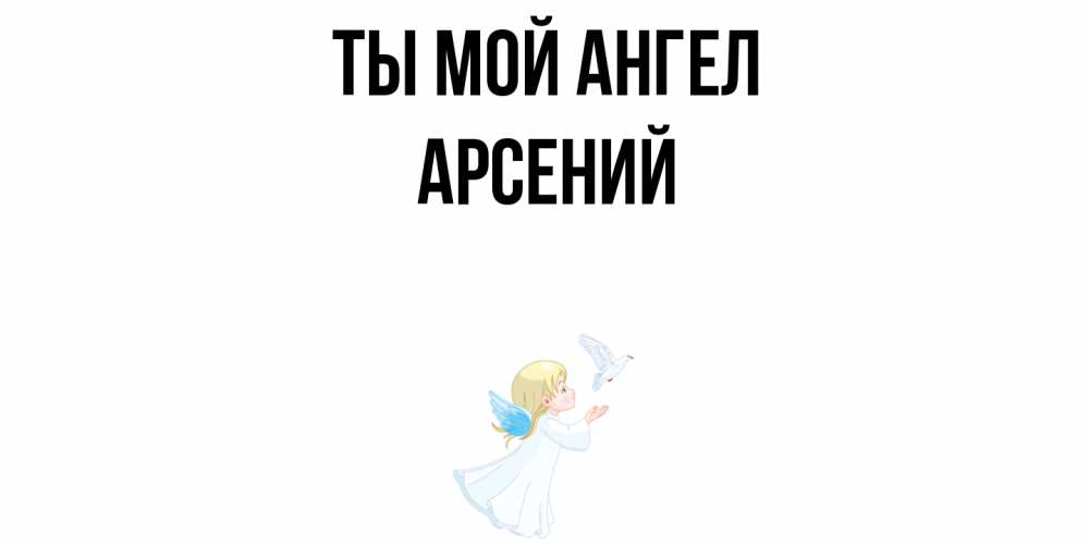 Открытка на каждый день с именем, Арсений Ты мой ангел ангел, голубь Прикольная открытка с пожеланием онлайн скачать бесплатно 