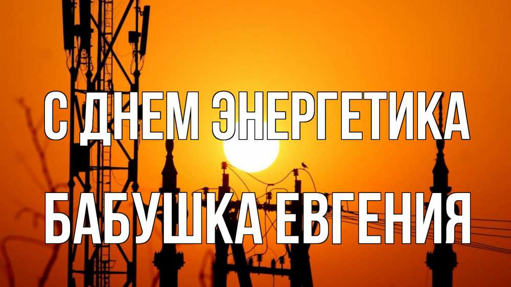 Открытка на каждый день с именем, Бабушка-Евгения С днем энергетика закат,  электроэнергия, энергетик Прикольная открытка с пожеланием онлайн скачать бесплатно 