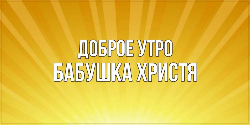 Открытка на каждый день с именем, Бабушка-Христя Доброе утро пожелания доброго утра Прикольная открытка с пожеланием онлайн скачать бесплатно 