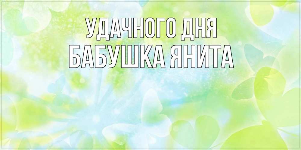 Открытка на каждый день с именем, Бабушка-Янита Удачного дня абстрактная картинка с пожеланием прекрасного летнего дня Прикольная открытка с пожеланием онлайн скачать бесплатно 