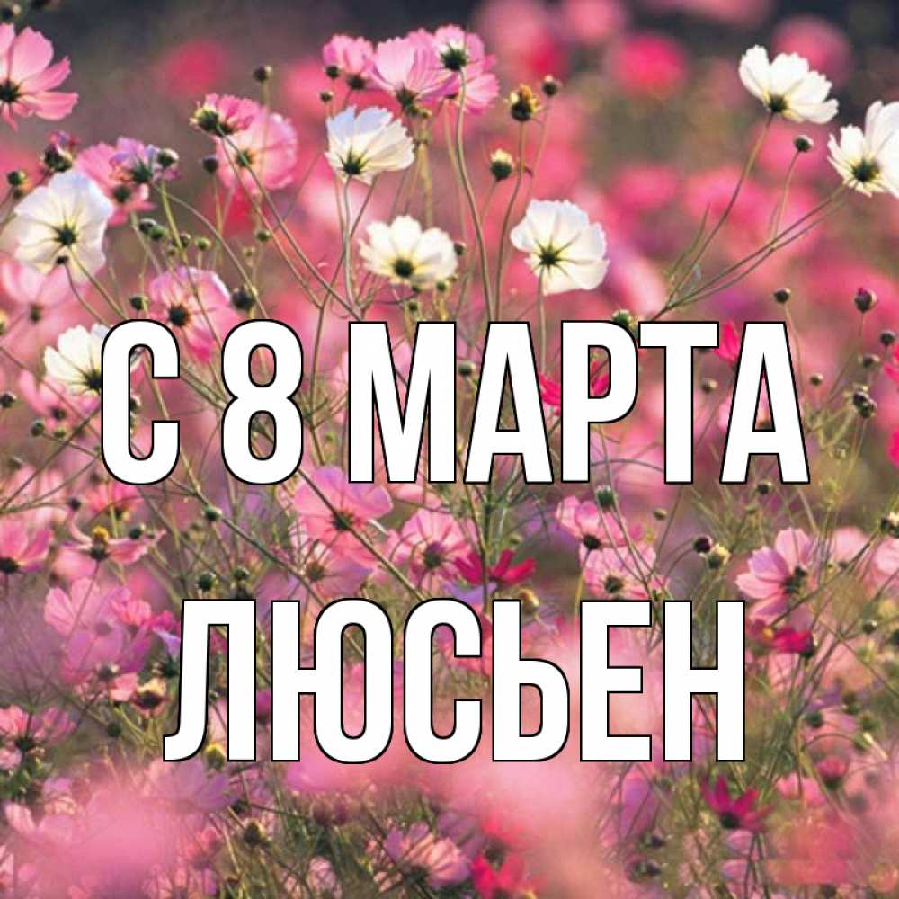 Открытка на каждый день с именем, Люсьен С 8 марта красиво 1 Прикольная открытка с пожеланием онлайн скачать бесплатно 