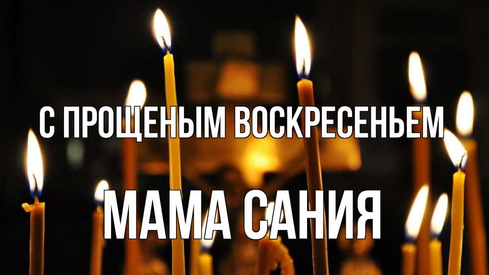 Открытка на каждый день с именем, Мама-Сания С прощеным воскресеньем свечи Прикольная открытка с пожеланием онлайн скачать бесплатно 