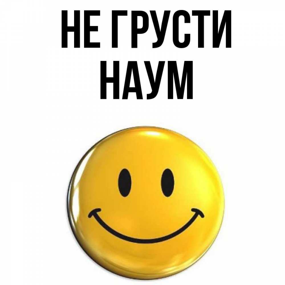 Открытка на каждый день с именем, Наум Не грусти желаем всем позитива Прикольная открытка с пожеланием онлайн скачать бесплатно 