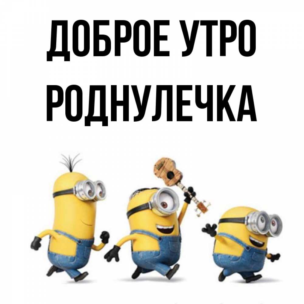 Открытка на каждый день с именем, Роднулечка Доброе утро миньоны и прекрасное утро Прикольная открытка с пожеланием онлайн скачать бесплатно 