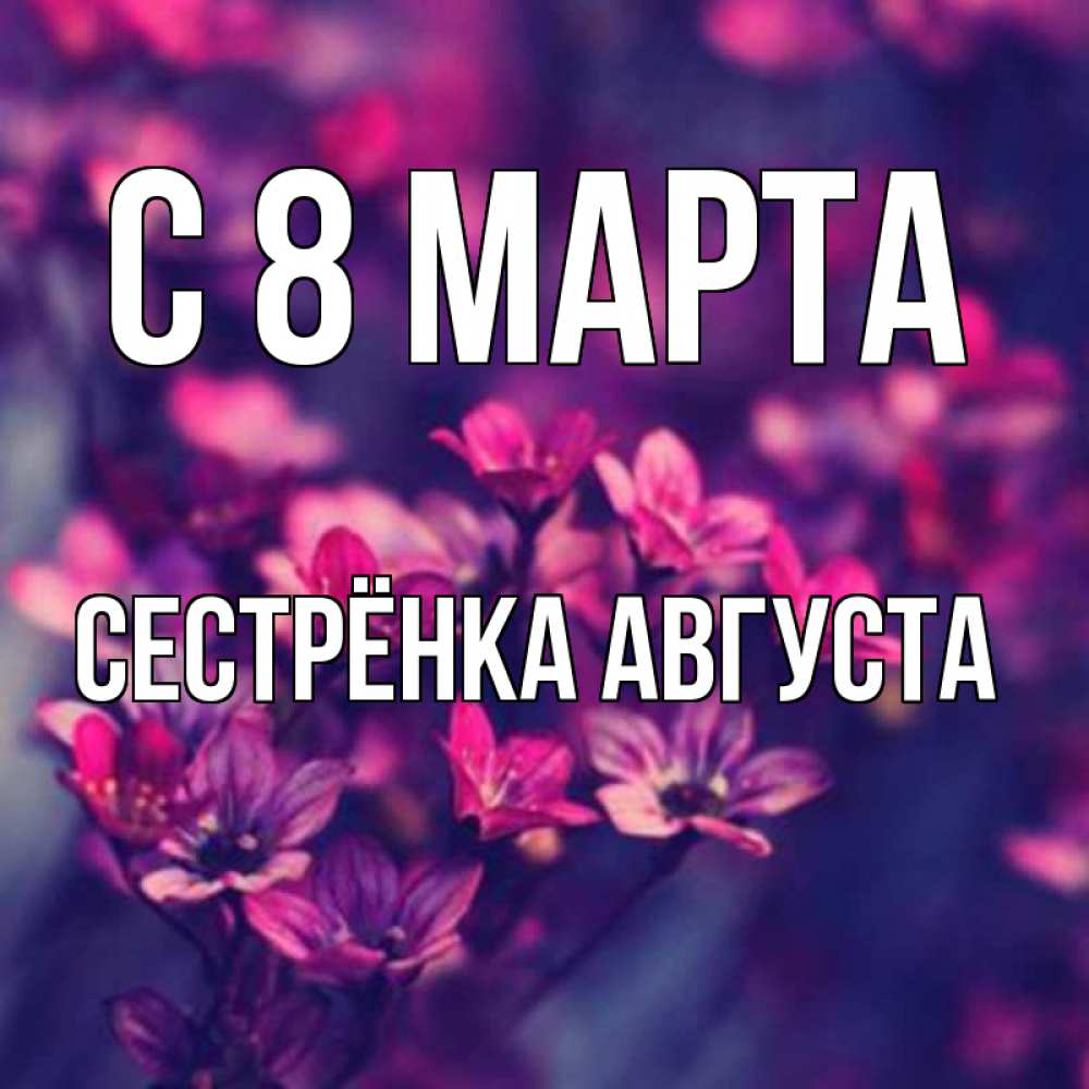 Открытка на каждый день с именем, Сестрёнка-Августа С 8 МАРТА небольшие цветы 1 Прикольная открытка с пожеланием онлайн скачать бесплатно 