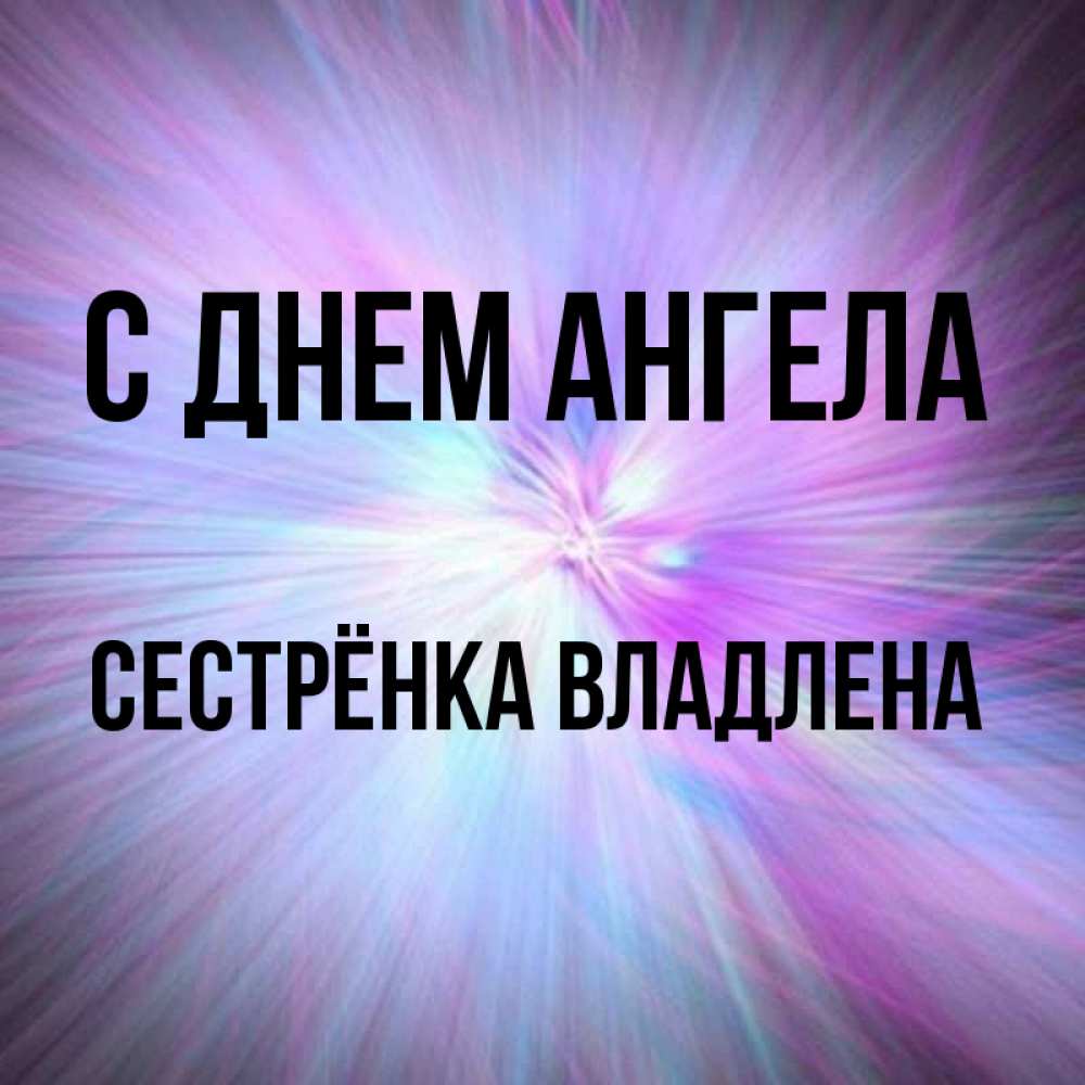 Открытка на каждый день с именем, Сестрёнка-Владлена С днем ангела ангельский свет Прикольная открытка с пожеланием онлайн скачать бесплатно 