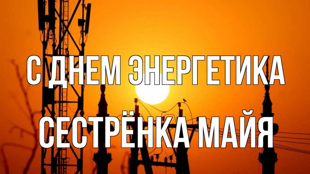 Открытка на каждый день с именем, Сестрёнка-Майя С днем энергетика закат,  электроэнергия, энергетик Прикольная открытка с пожеланием онлайн скачать бесплатно 