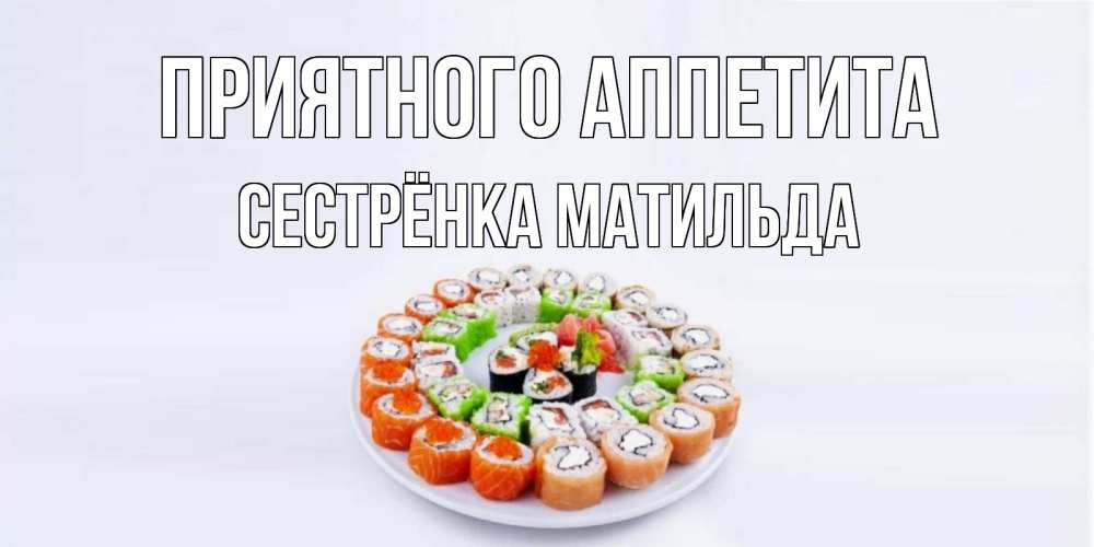 Открытка на каждый день с именем, Сестрёнка-Матильда Приятного аппетита суши Прикольная открытка с пожеланием онлайн скачать бесплатно 
