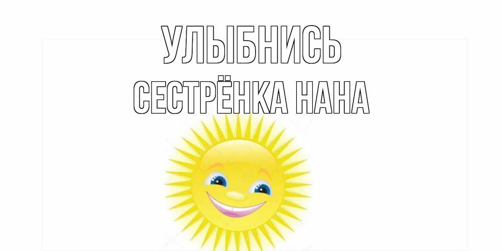 Открытка на каждый день с именем, Сестрёнка-Нана Улыбнись пожелания позитивные Прикольная открытка с пожеланием онлайн скачать бесплатно 
