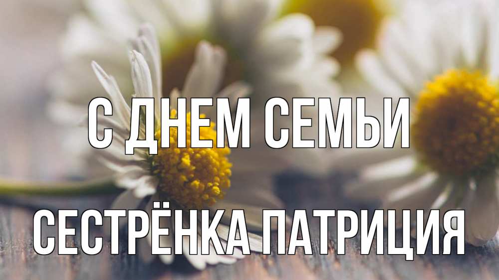 Открытка на каждый день с именем, Сестрёнка-Патриция С днем семьи с днем семьи Прикольная открытка с пожеланием онлайн скачать бесплатно 