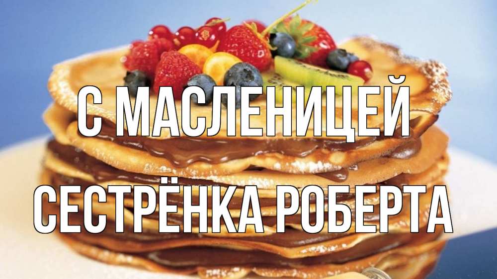 Открытка на каждый день с именем, Сестрёнка-Роберта С масленицей торт, блины, ягоды Прикольная открытка с пожеланием онлайн скачать бесплатно 