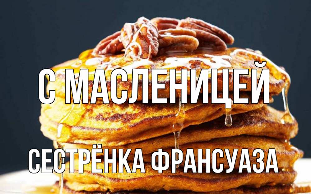 Открытка на каждый день с именем, Сестрёнка-Франсуаза С масленицей блины Прикольная открытка с пожеланием онлайн скачать бесплатно 