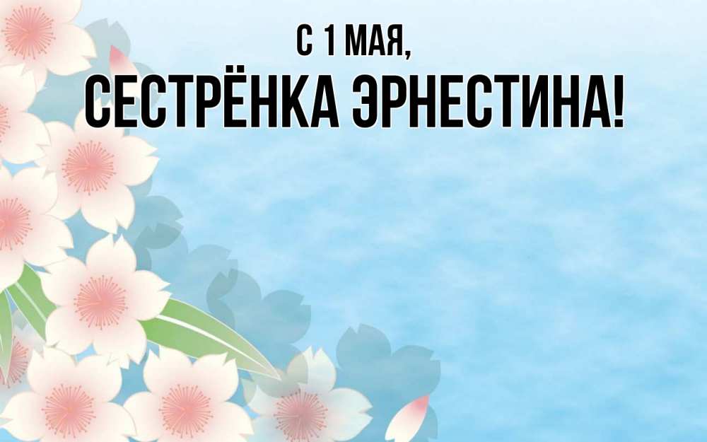 Открытка на каждый день с именем, Сестрёнка-Эрнестина С 1 мая С 1 мая 1 Прикольная открытка с пожеланием онлайн скачать бесплатно 