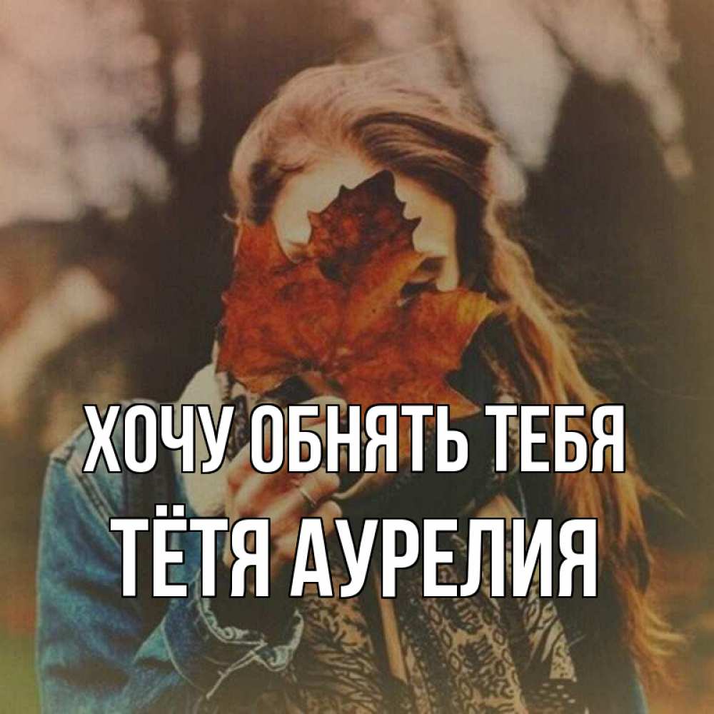 Открытка на каждый день с именем, Тётя-Аурелия Хочу обнять тебя осеннее настроение и рыжая Прикольная открытка с пожеланием онлайн скачать бесплатно 