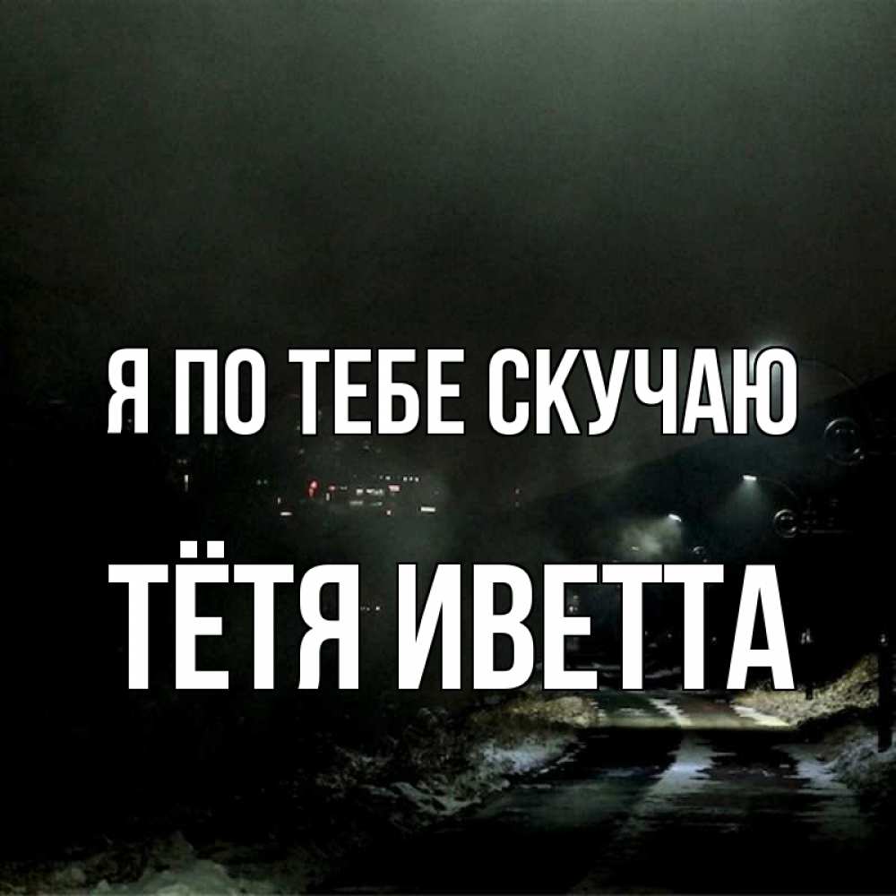Открытка на каждый день с именем, Тётя-Иветта Я по тебе скучаю окраина города Прикольная открытка с пожеланием онлайн скачать бесплатно 