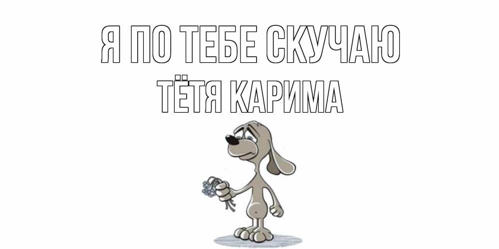 Открытка на каждый день с именем, Тётя-Карима Я по тебе скучаю я по тебе скучаю с песиком Прикольная открытка с пожеланием онлайн скачать бесплатно 