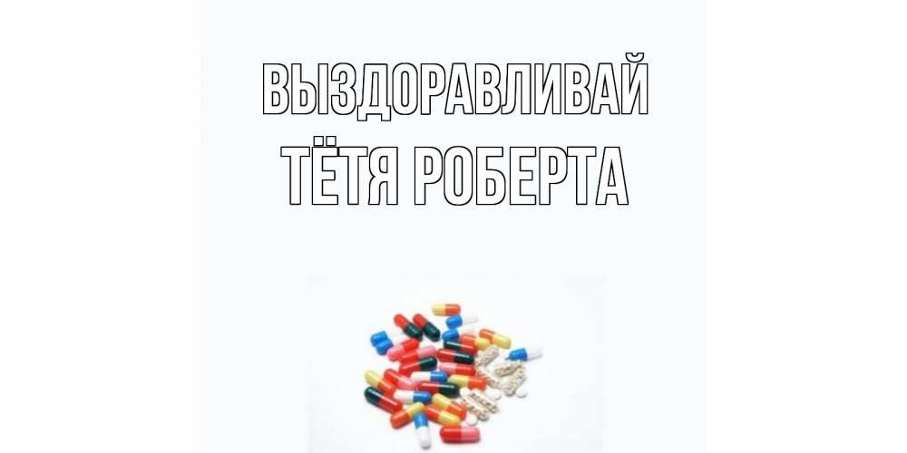Открытка на каждый день с именем, Тётя-Роберта Выздоравливай таблетки Прикольная открытка с пожеланием онлайн скачать бесплатно 