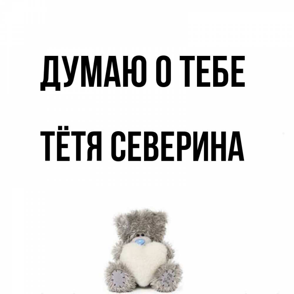 Открытка на каждый день с именем, Тётя-Северина Думаю о тебе тедди с сердечком для любимой Прикольная открытка с пожеланием онлайн скачать бесплатно 