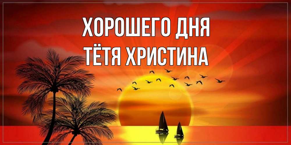Открытка на каждый день с именем, Тётя-Христина Хорошего дня открытки с пожеланиями хорошего дня Прикольная открытка с пожеланием онлайн скачать бесплатно 