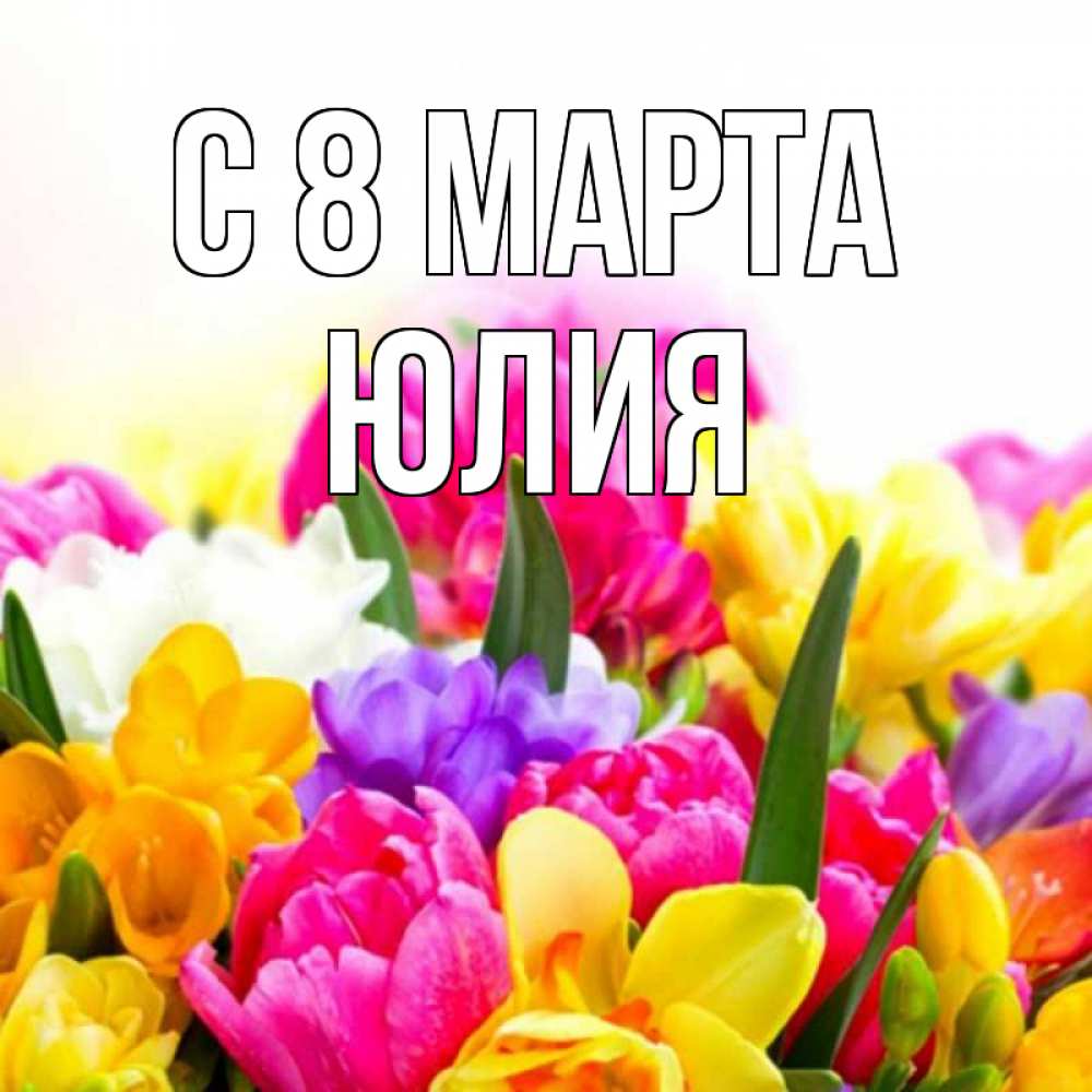 Открытка на каждый день с именем, Юлия С 8 МАРТА тюльпаны Прикольная открытка с пожеланием онлайн скачать бесплатно 