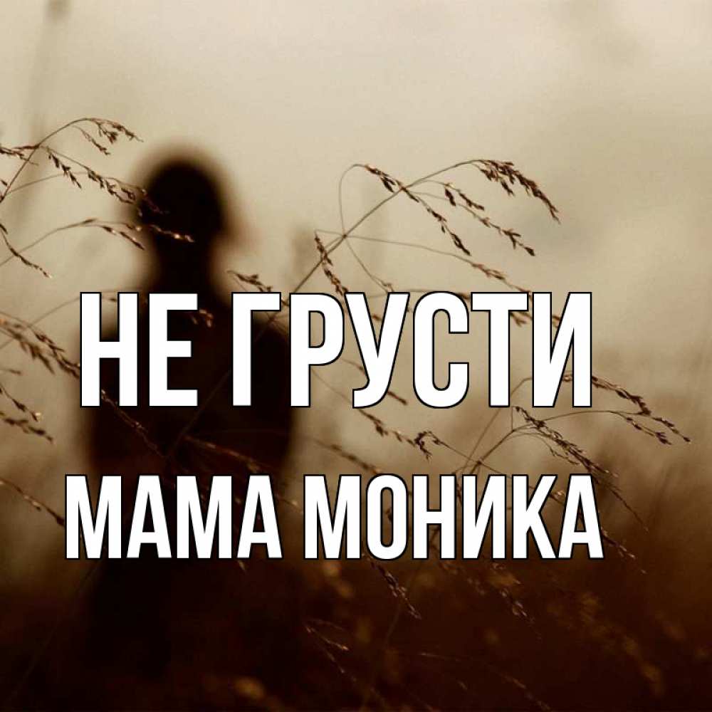 Открытка на каждый день с именем, Мама-Моника Не грусти грусть Прикольная открытка с пожеланием онлайн скачать бесплатно 