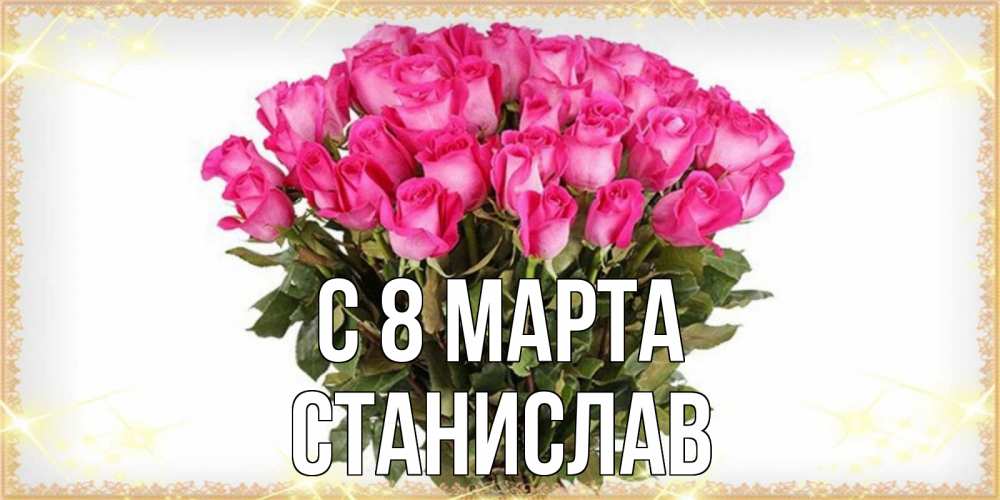 Открытка на каждый день с именем, Станислав С 8 марта красивые открытки в оригинальной обработке на международный женский день Прикольная открытка с пожеланием онлайн скачать бесплатно 