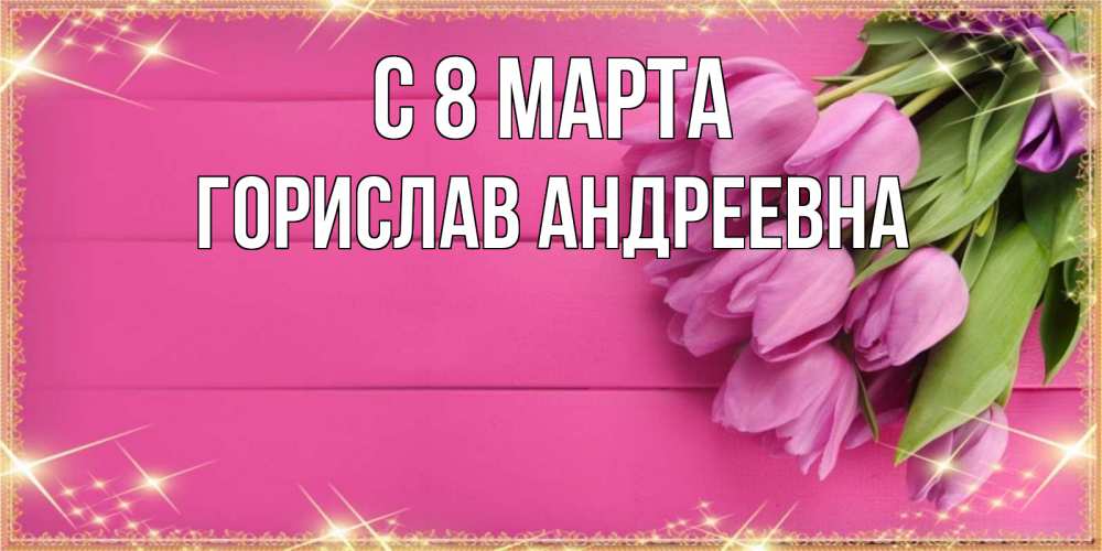 Открытка на каждый день с именем, Горислав-Андреевна С 8 МАРТА открытка для фотошопа с подписью Прикольная открытка с пожеланием онлайн скачать бесплатно 