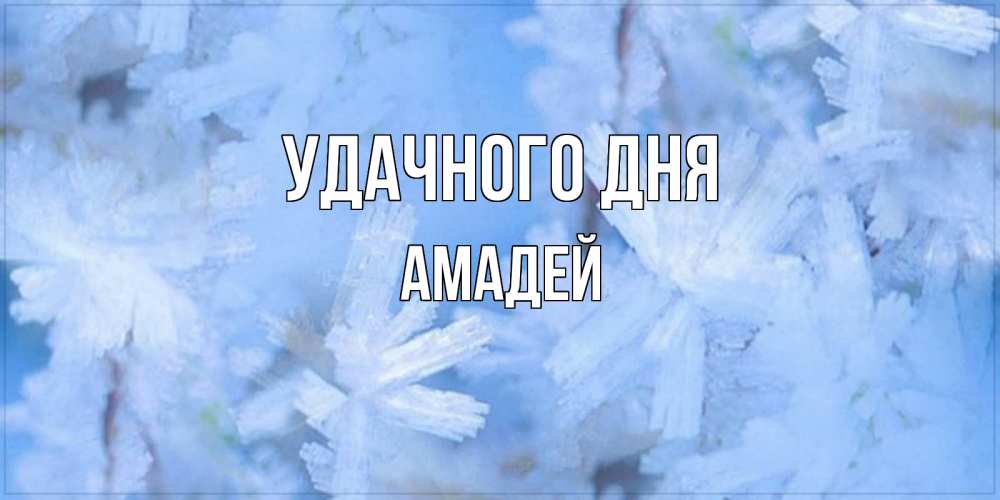 Открытка на каждый день с именем, Амадей Удачного дня открытка на зимний день Прикольная открытка с пожеланием онлайн скачать бесплатно 