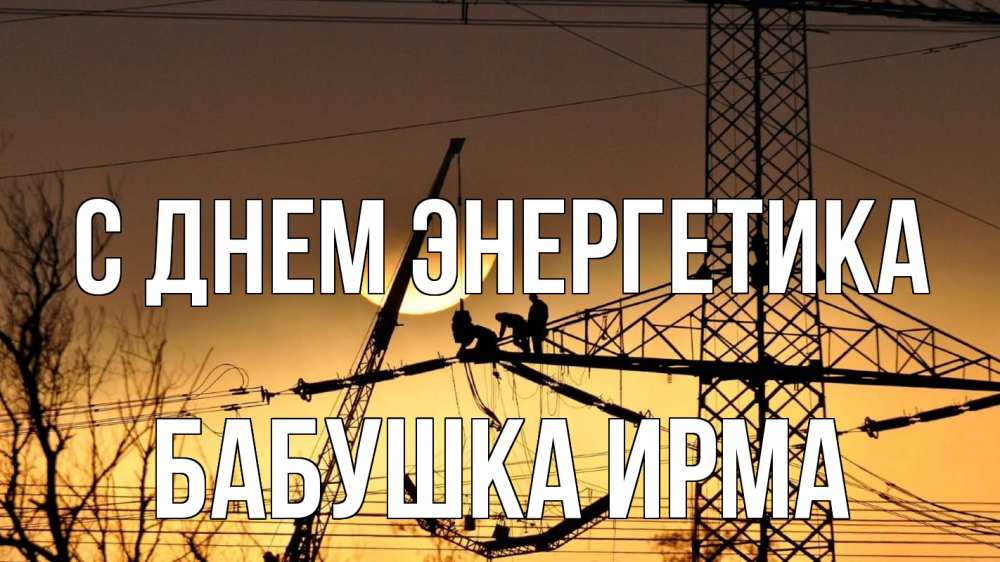 Открытка на каждый день с именем, Бабушка-Ирма С днем энергетика ЛЭП ремонт закат Прикольная открытка с пожеланием онлайн скачать бесплатно 