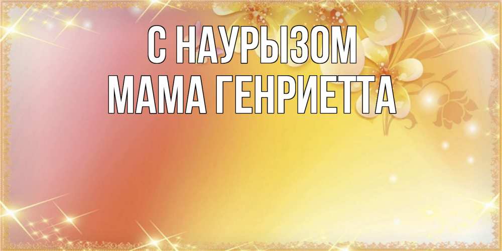 Открытка на каждый день с именем, Мама-Генриетта С наурызом бесплатные открытки на праздник весны наурыз Прикольная открытка с пожеланием онлайн скачать бесплатно 
