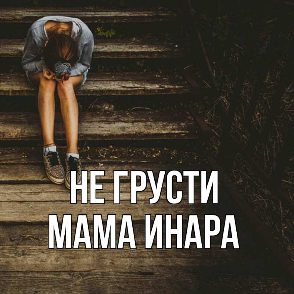 Открытка на каждый день с именем, Мама-Инара Не грусти девушка сидит на деревянных ступеньках Прикольная открытка с пожеланием онлайн скачать бесплатно 