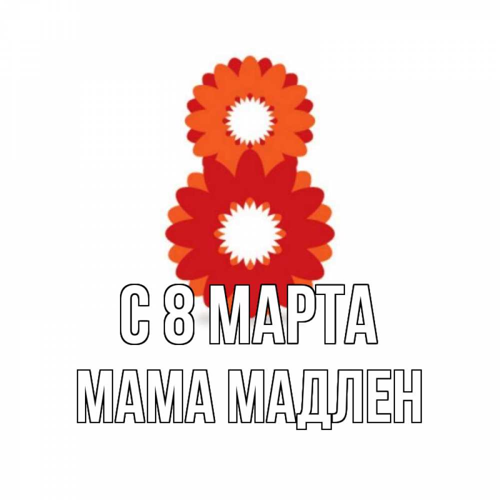 Открытка на каждый день с именем, Мама-Мадлен С 8 МАРТА восьмерка из лепестков Прикольная открытка с пожеланием онлайн скачать бесплатно 