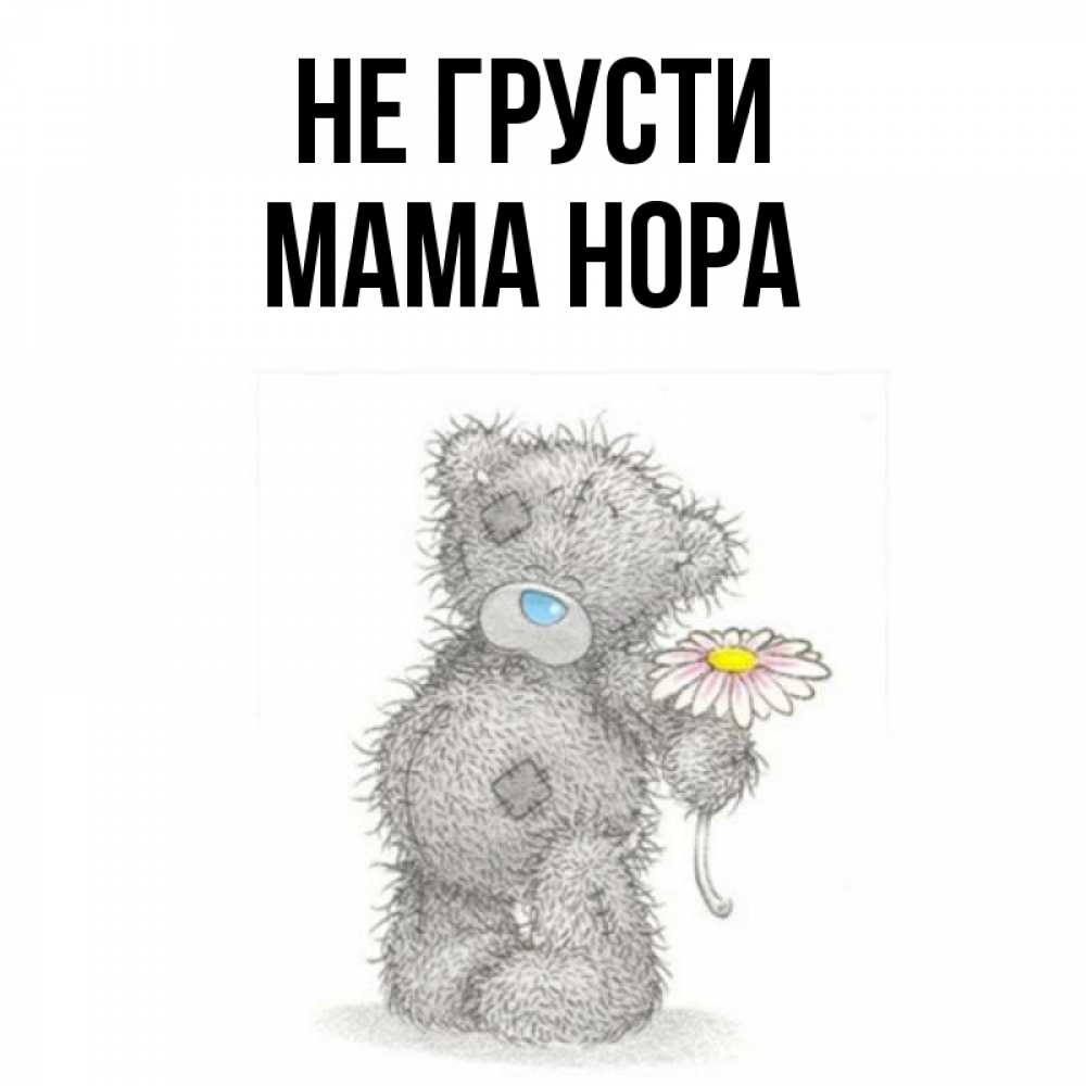 Открытка на каждый день с именем, Мама-Нора Не грусти Плюшевый медвежонок с заплатками Прикольная открытка с пожеланием онлайн скачать бесплатно 