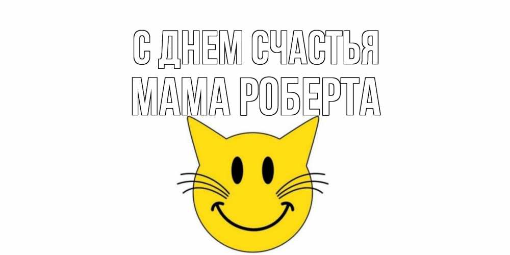 Открытка на каждый день с именем, Мама-Роберта С днем счастья кот, улыбка Прикольная открытка с пожеланием онлайн скачать бесплатно 