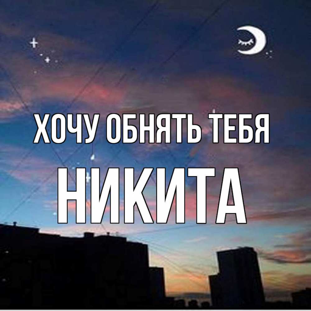 Открытка на каждый день с именем, Никита Хочу обнять тебя звездное небо Прикольная открытка с пожеланием онлайн скачать бесплатно 
