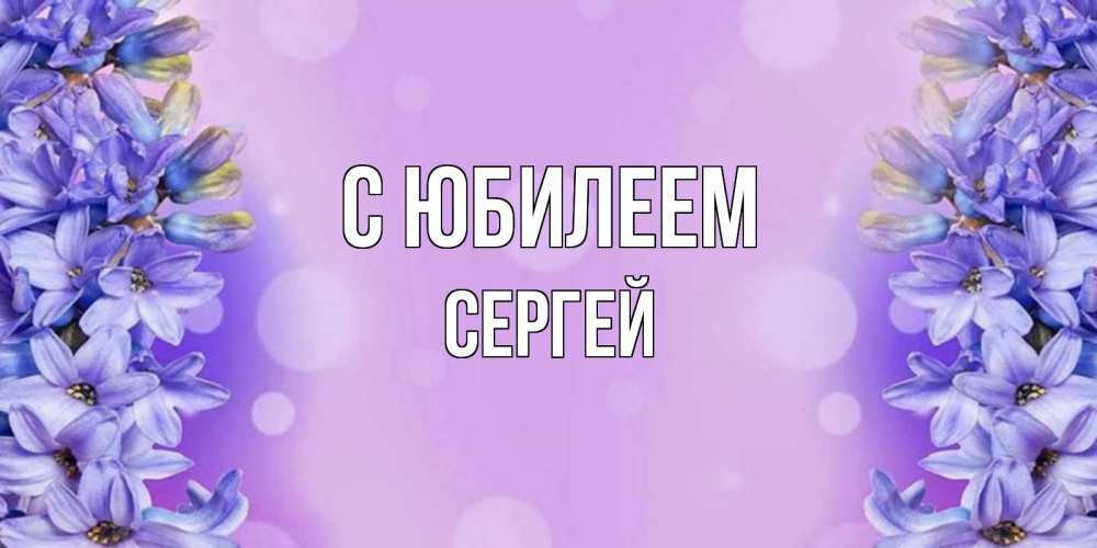 Открытка на каждый день с именем, Сергей С юбилеем открытка с сиренью Прикольная открытка с пожеланием онлайн скачать бесплатно 