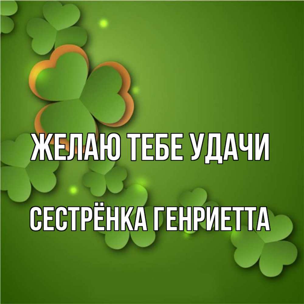 Открытка на каждый день с именем, Сестрёнка-Генриетта Желаю тебе удачи много трехлистных листочков клевера Прикольная открытка с пожеланием онлайн скачать бесплатно 
