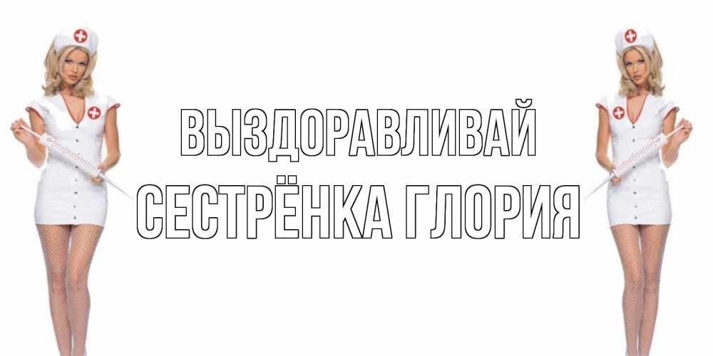 Открытка на каждый день с именем, Сестрёнка-Глория Выздоравливай открытки с медсестрой Прикольная открытка с пожеланием онлайн скачать бесплатно 