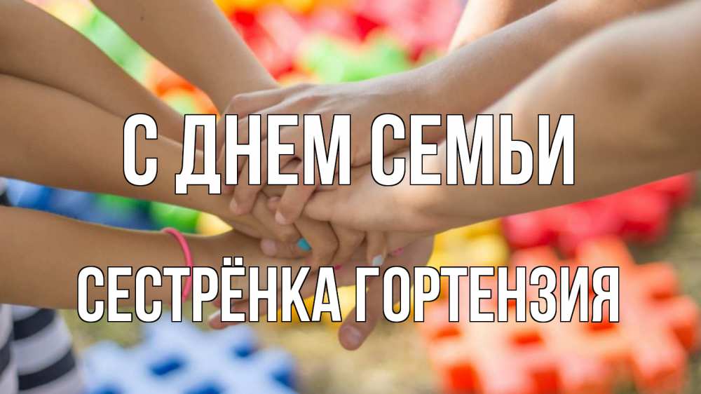 Открытка на каждый день с именем, Сестрёнка-Гортензия С днем семьи руки Прикольная открытка с пожеланием онлайн скачать бесплатно 