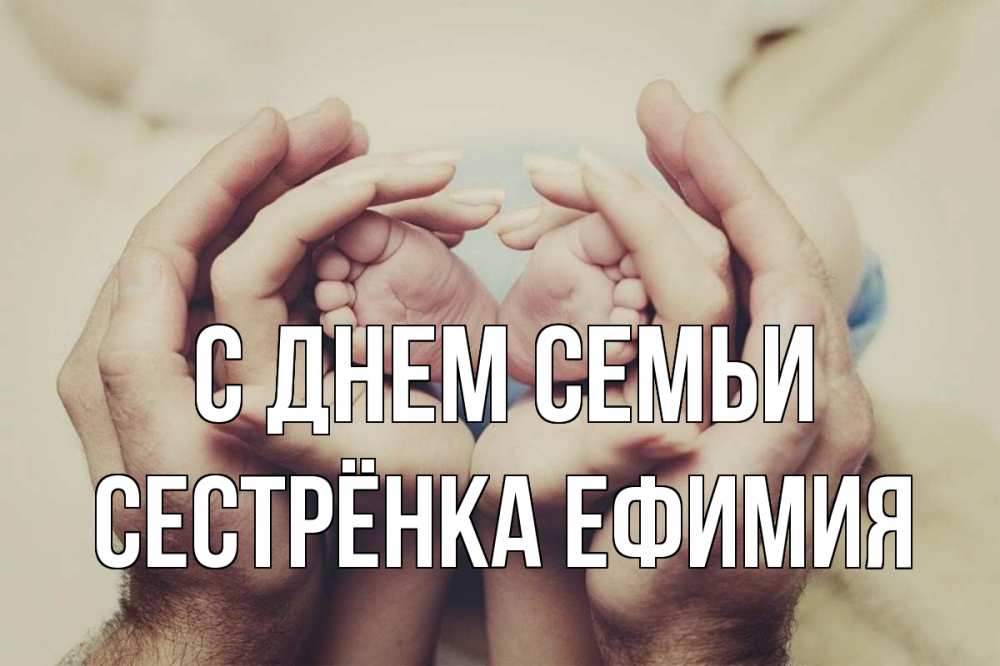 Открытка на каждый день с именем, Сестрёнка-Ефимия С днем семьи Семья, малыш, руки Прикольная открытка с пожеланием онлайн скачать бесплатно 