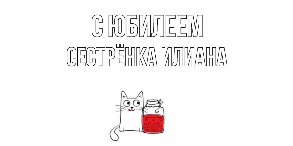 Открытка на каждый день с именем, Сестрёнка-Илиана С юбилеем кот, варенье Прикольная открытка с пожеланием онлайн скачать бесплатно 