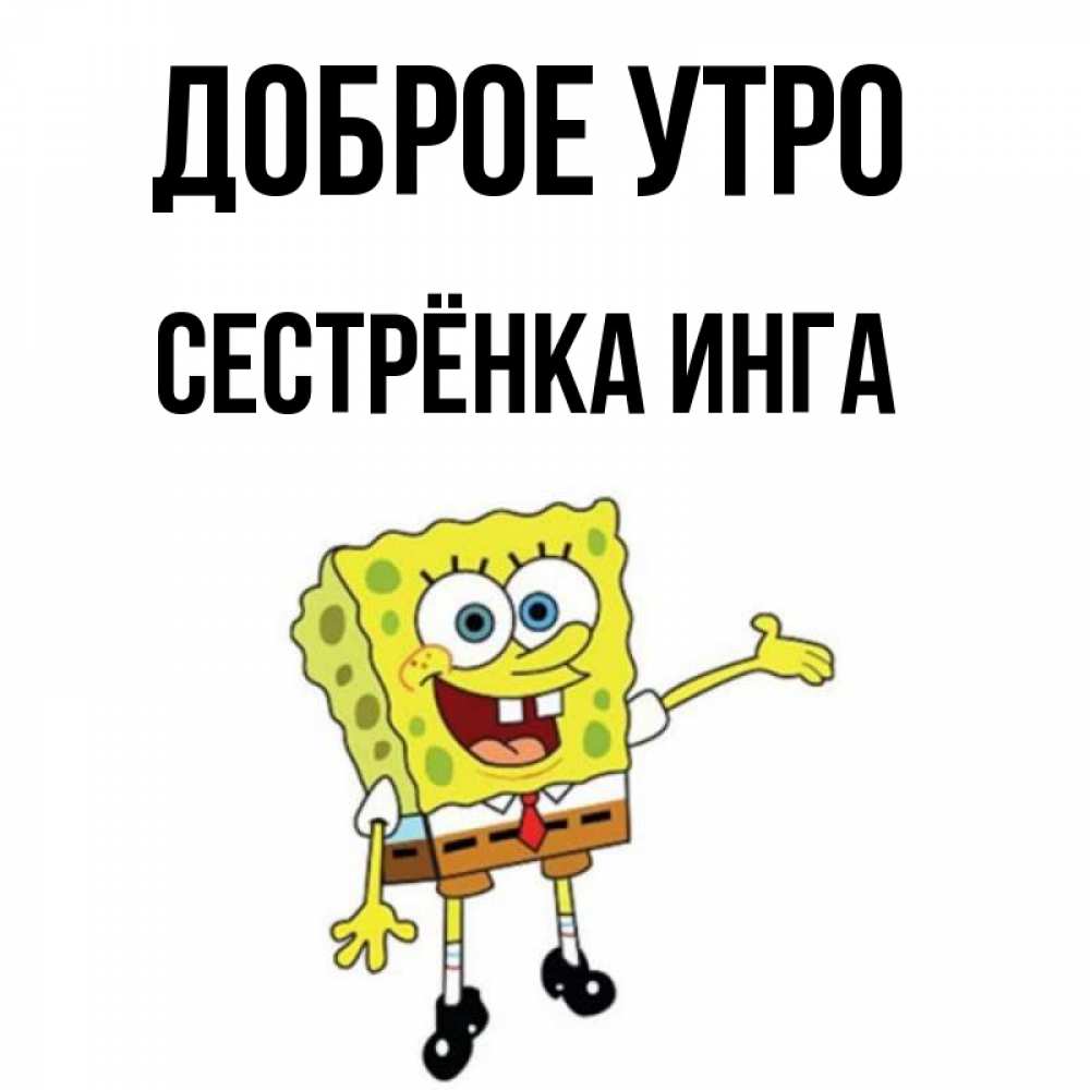 Открытка на каждый день с именем, Сестрёнка-Инга Доброе утро губка боб улыбается Прикольная открытка с пожеланием онлайн скачать бесплатно 