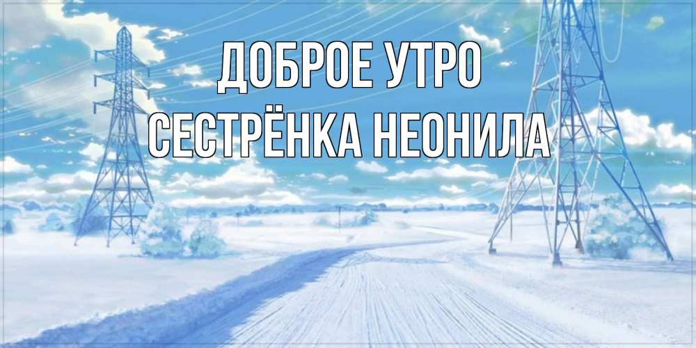 Открытка на каждый день с именем, Сестрёнка-Неонила Доброе утро зимняя открытка Прикольная открытка с пожеланием онлайн скачать бесплатно 