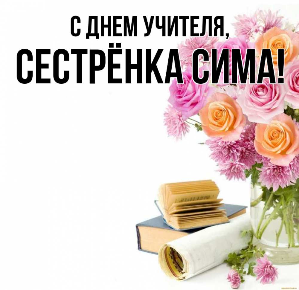 Открытка на каждый день с именем, Сестрёнка-Сима С днем учителя цветы Прикольная открытка с пожеланием онлайн скачать бесплатно 