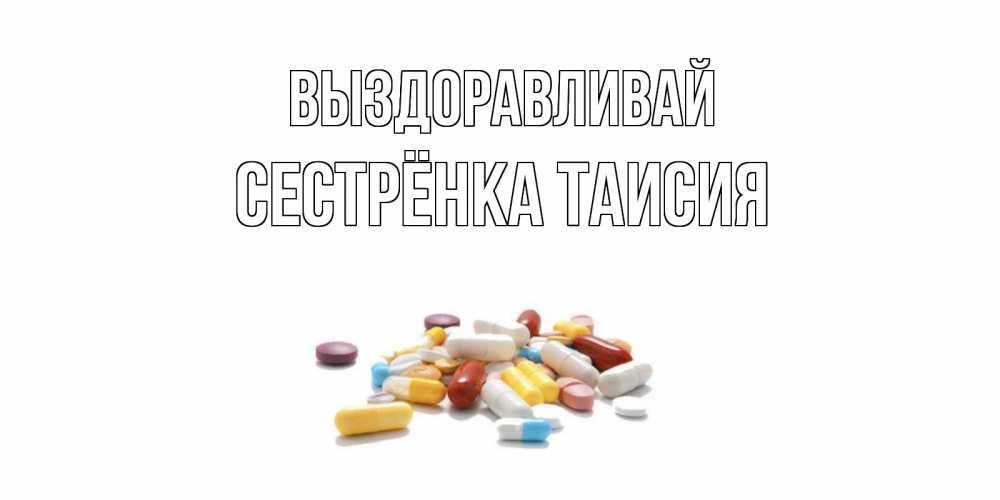 Открытка на каждый день с именем, Сестрёнка-Таисия Выздоравливай пожелания скорейшего выздоровления с именами Прикольная открытка с пожеланием онлайн скачать бесплатно 