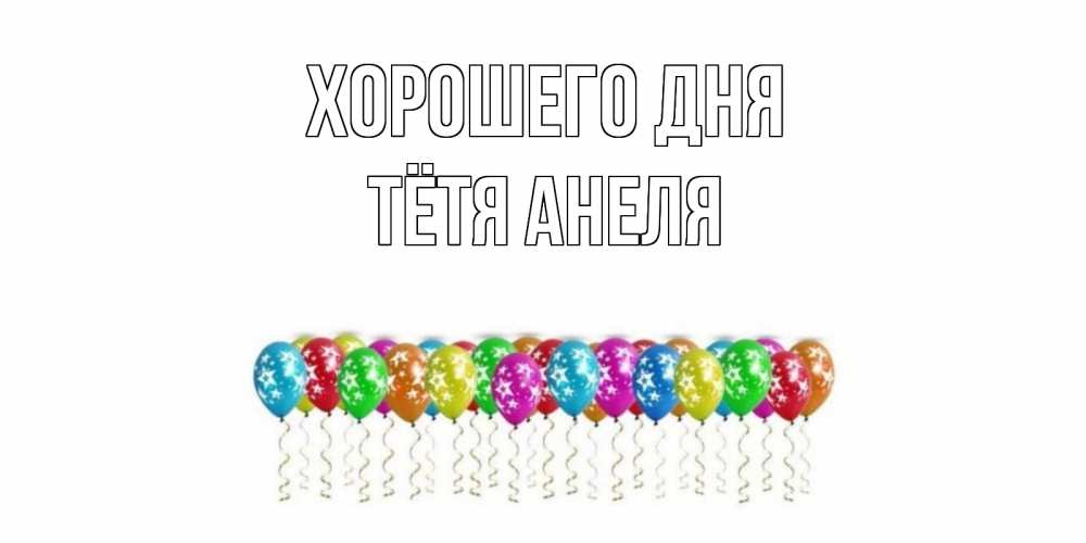 Открытка на каждый день с именем, Тётя-Анеля Хорошего дня прекрасного дня Прикольная открытка с пожеланием онлайн скачать бесплатно 
