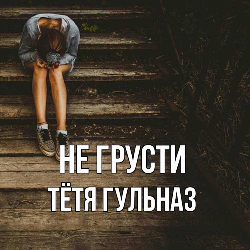 Открытка на каждый день с именем, Тётя-Гульназ Не грусти девушка сидит на деревянных ступеньках Прикольная открытка с пожеланием онлайн скачать бесплатно 